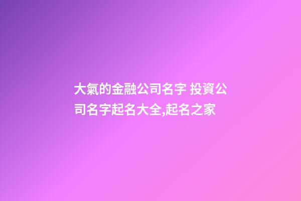 大氣的金融公司名字 投資公司名字起名大全,起名之家-第1張-公司起名-玄機派